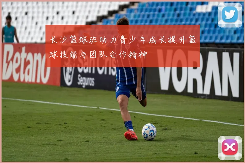 长沙篮球班助力青少年成长提升篮球技能与团队合作精神