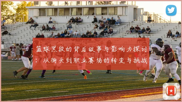 篮球黑段的背后故事与影响力探讨：从街头到职业赛场的转变与挑战