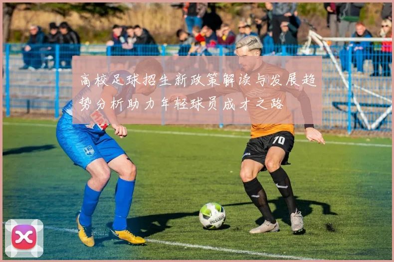 高校足球招生新政策解读与发展趋势分析助力年轻球员成才之路