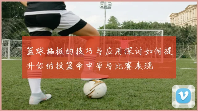 篮球插板的技巧与应用探讨如何提升你的投篮命中率与比赛表现