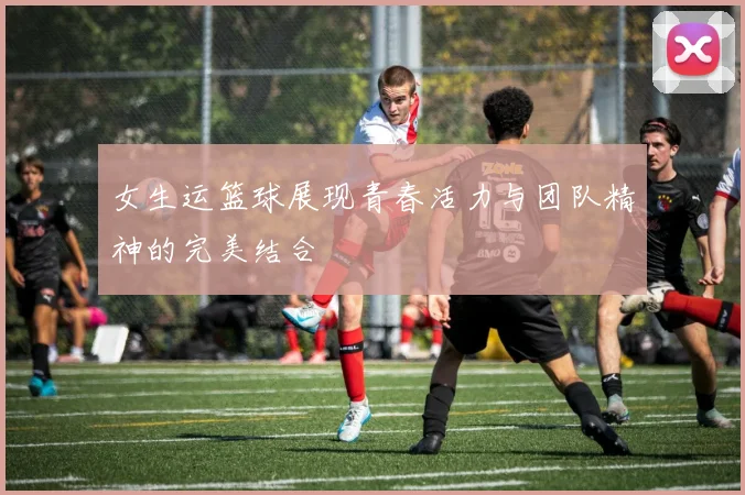女生运篮球展现青春活力与团队精神的完美结合