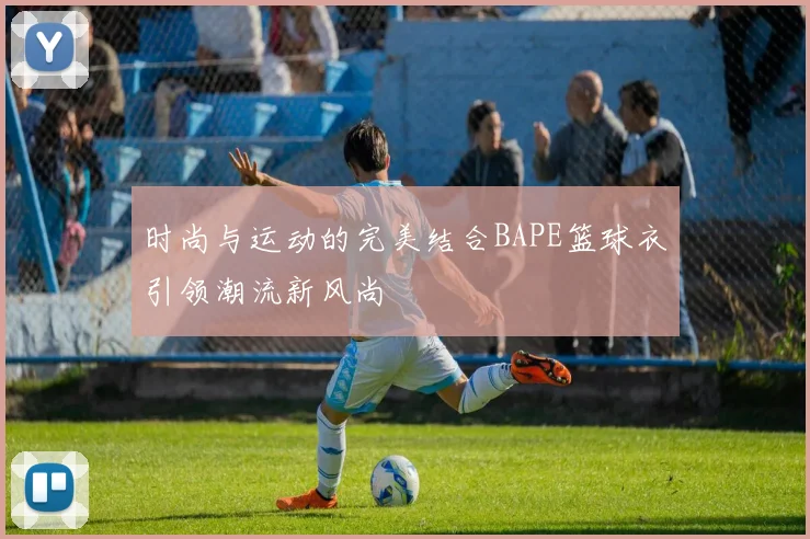 时尚与运动的完美结合BAPE篮球衣引领潮流新风尚