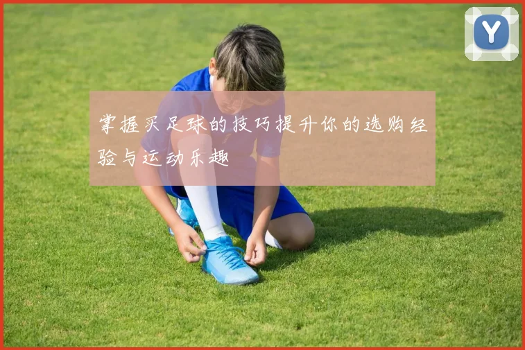 掌握买足球的技巧提升你的选购经验与运动乐趣