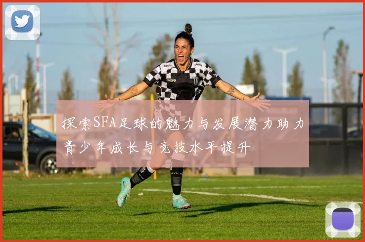 探索SFA足球的魅力与发展潜力助力青少年成长与竞技水平提升