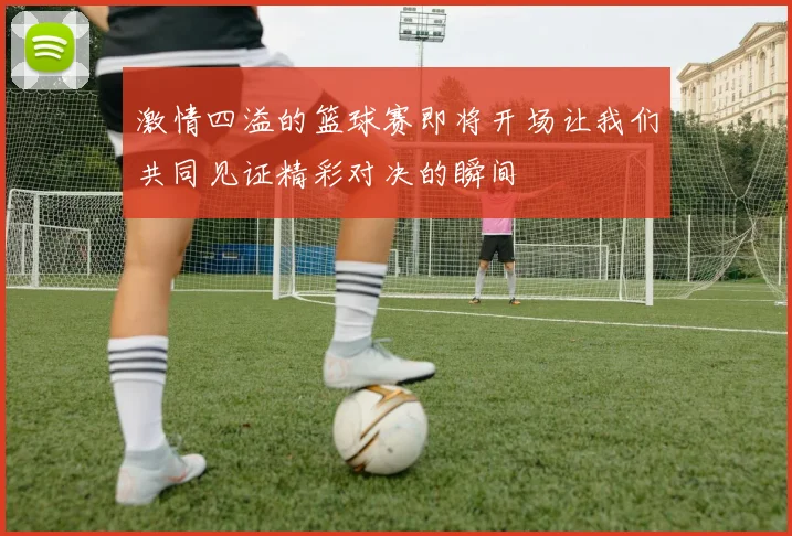激情四溢的篮球赛即将开场让我们共同见证精彩对决的瞬间