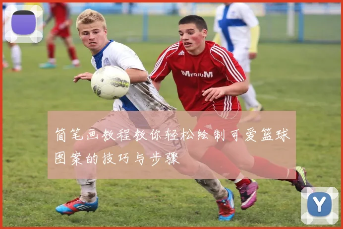 简笔画教程教你轻松绘制可爱篮球图案的技巧与步骤