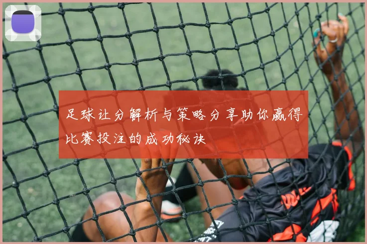 足球让分解析与策略分享助你赢得比赛投注的成功秘诀