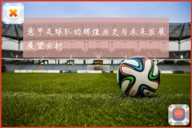 意甲足球队的辉煌历史与未来发展展望分析