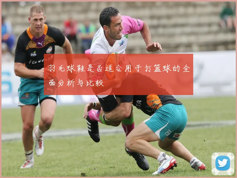 羽毛球鞋是否适合用于打篮球的全面分析与比较