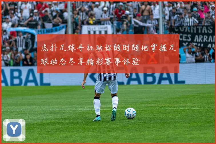 虎扑足球手机助你随时随地掌握足球动态尽享精彩赛事体验