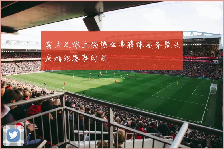 富力足球主场热血沸腾球迷齐聚共庆精彩赛事时刻