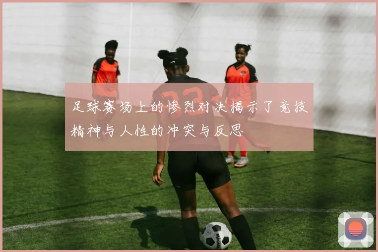 足球赛场上的惨烈对决揭示了竞技精神与人性的冲突与反思