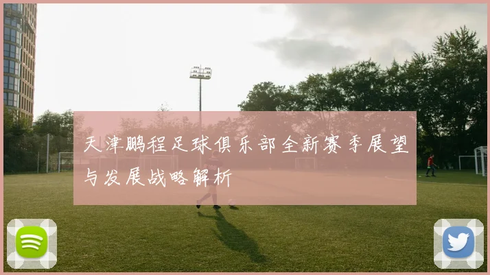 天津鹏程足球俱乐部全新赛季展望与发展战略解析