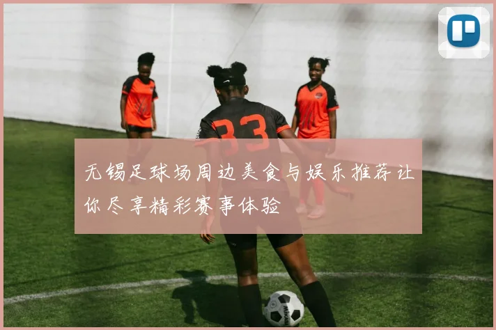 无锡足球场周边美食与娱乐推荐让你尽享精彩赛事体验