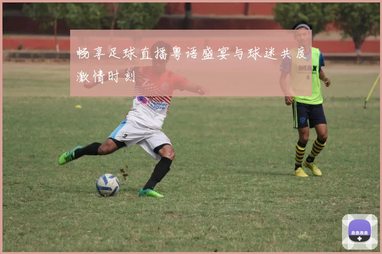 畅享足球直播粤语盛宴与球迷共度激情时刻