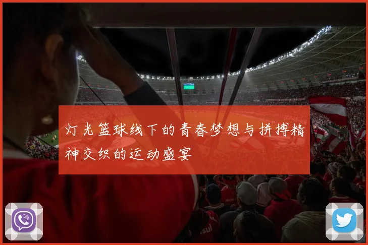 灯光篮球线下的青春梦想与拼搏精神交织的运动盛宴