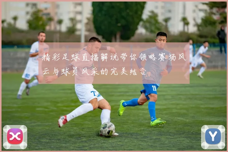 精彩足球直播解说带你领略赛场风云与球员风采的完美结合