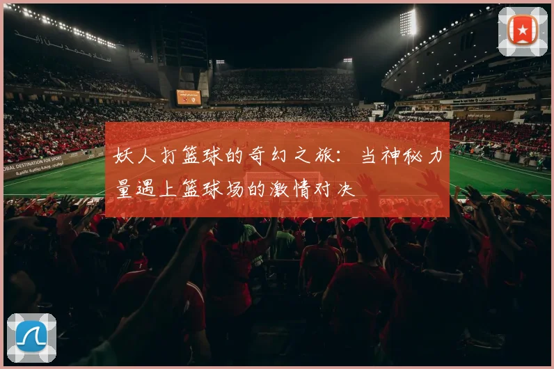 妖人打篮球的奇幻之旅：当神秘力量遇上篮球场的激情对决