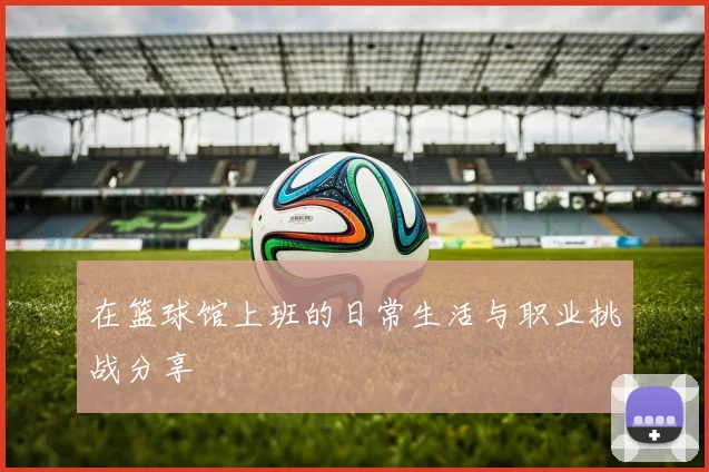 在篮球馆上班的日常生活与职业挑战分享