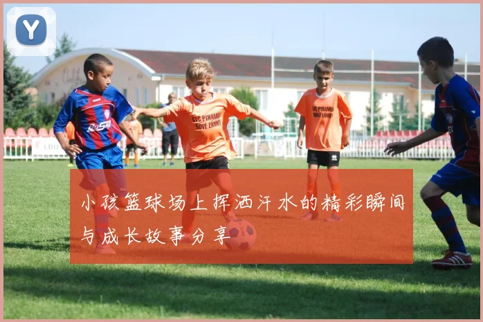 小孩篮球场上挥洒汗水的精彩瞬间与成长故事分享