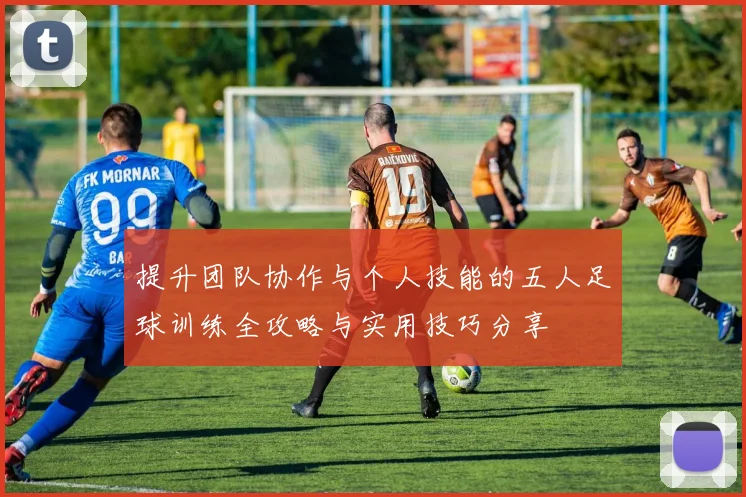 提升团队协作与个人技能的五人足球训练全攻略与实用技巧分享