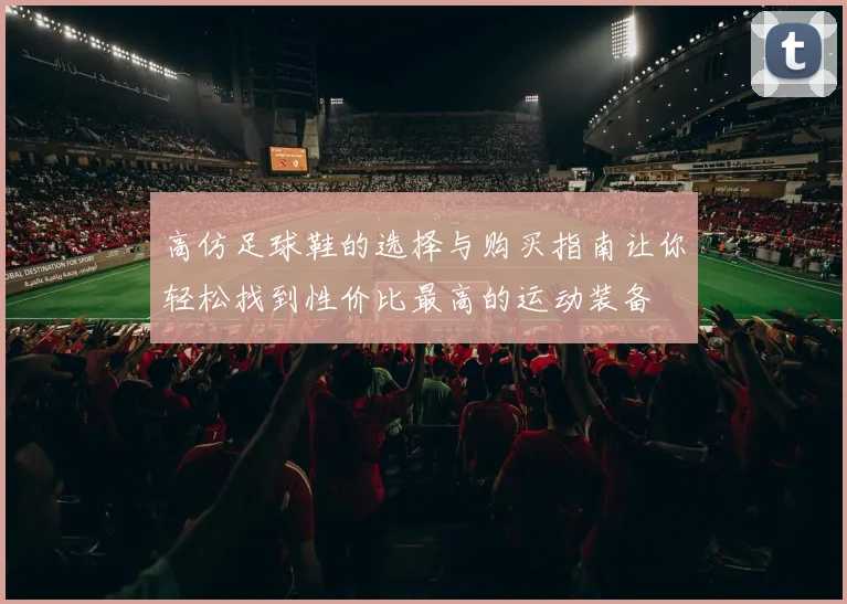 高仿足球鞋的选择与购买指南让你轻松找到性价比最高的运动装备