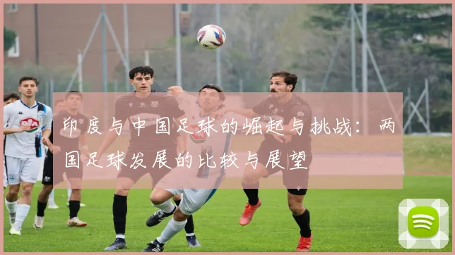 印度与中国足球的崛起与挑战：两国足球发展的比较与展望