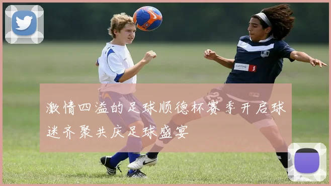 激情四溢的足球顺德杯赛季开启球迷齐聚共庆足球盛宴