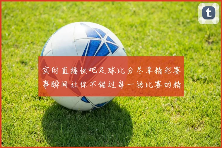 实时直播快吧足球比分尽享精彩赛事瞬间让你不错过每一场比赛的精彩时刻