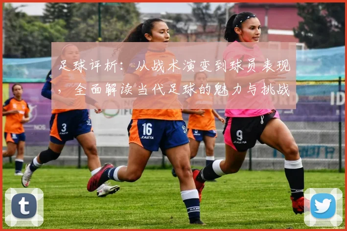 足球评析：从战术演变到球员表现，全面解读当代足球的魅力与挑战
