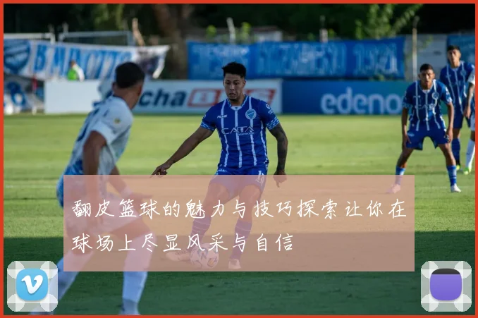 翻皮篮球的魅力与技巧探索让你在球场上尽显风采与自信