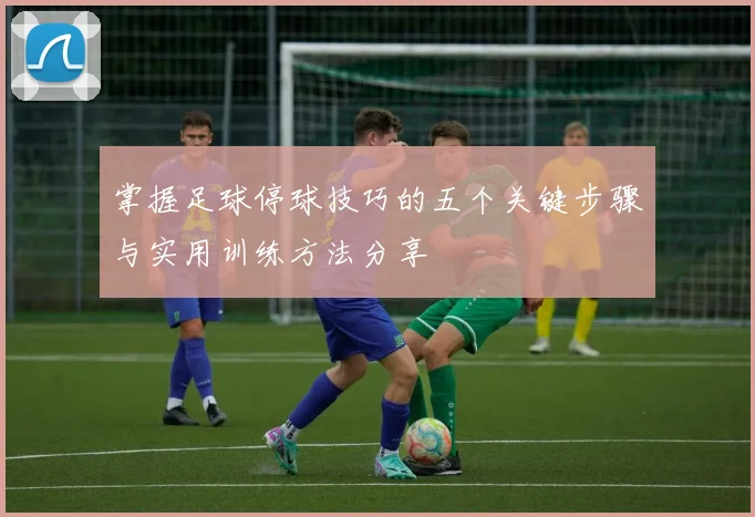 掌握足球停球技巧的五个关键步骤与实用训练方法分享