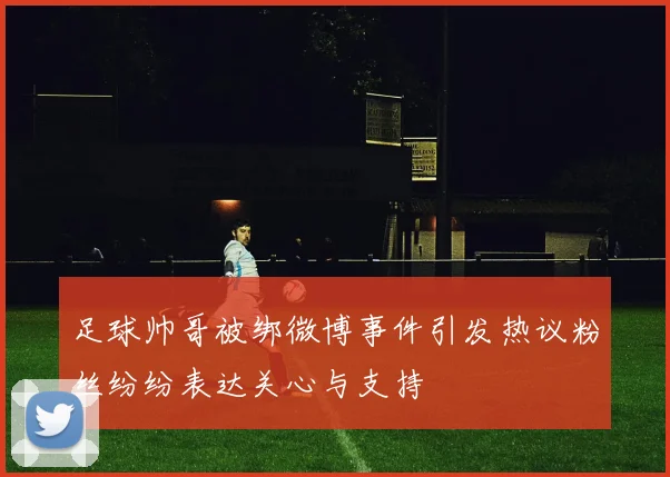 足球帅哥被绑微博事件引发热议粉丝纷纷表达关心与支持